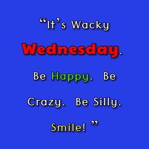 “It’s Wacky Wednesday. Be Happy. Be Crazy. Be Silly. Smile! ”