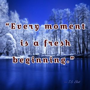 January Quote: “Every moment is a fresh beginning.”  ― T.S. Eliot